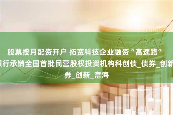 股票按月配资开户 拓宽科技企业融资“高速路” 渤海银行承销全国首批民营股权投资机构科创债_债券_创新_富海