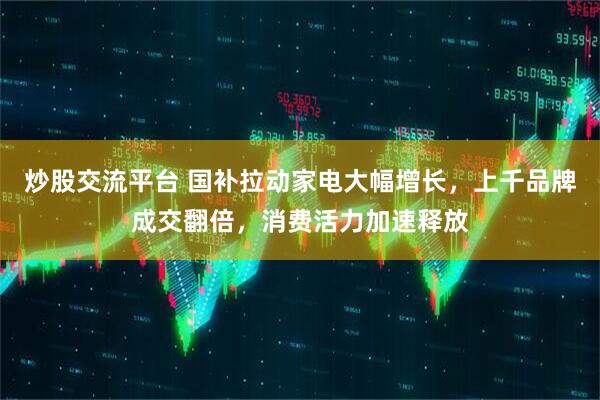 炒股交流平台 国补拉动家电大幅增长，上千品牌成交翻倍，消费活力加速释放