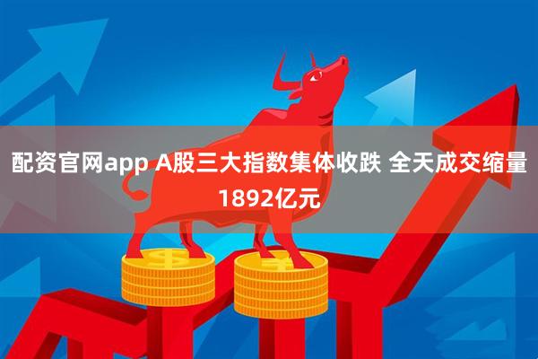 配资官网app A股三大指数集体收跌 全天成交缩量1892亿元