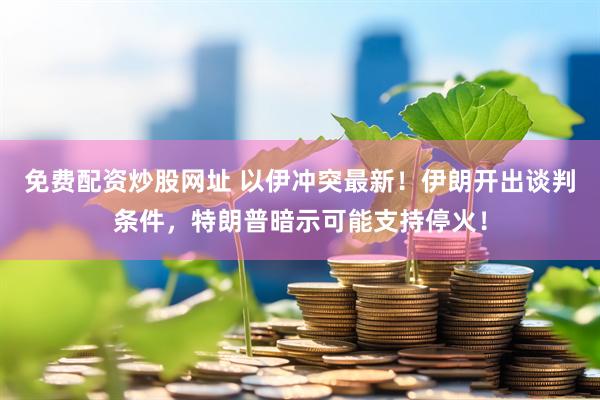 免费配资炒股网址 以伊冲突最新！伊朗开出谈判条件，特朗普暗示可能支持停火！