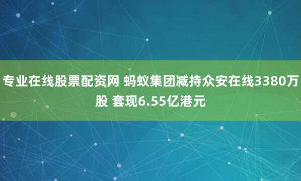 专业在线股票配资网 蚂蚁集团减持众安在线3380万股 套现6.55亿港元