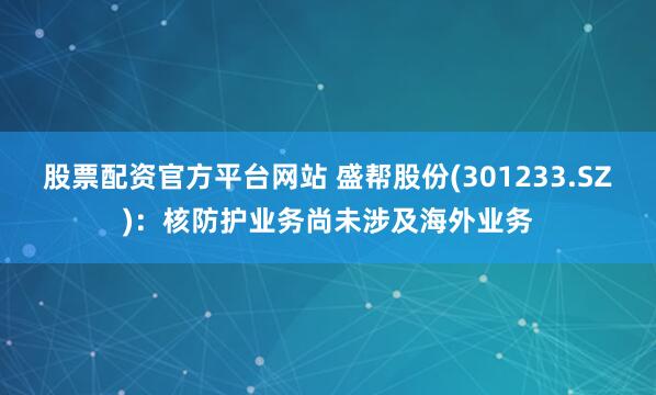 股票配资官方平台网站 盛帮股份(301233.SZ)：核防护业务尚未涉及海外业务