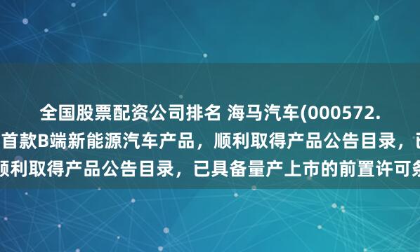 全国股票配资公司排名 海马汽车(000572.SZ)：盒子汽车作为公司首款B端新能源汽车产品，顺利取得产品公告目录，已具备量产上市的前置许可条件