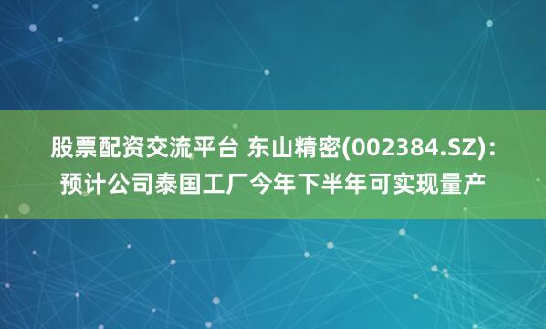 股票配资交流平台 东山精密(002384.SZ)：预计公司泰国工厂今年下半年可实现量产