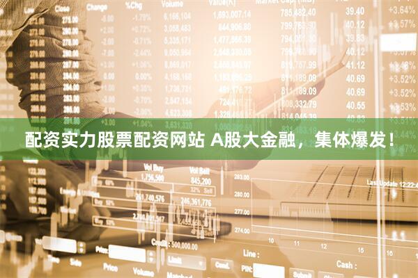 配资实力股票配资网站 A股大金融，集体爆发！