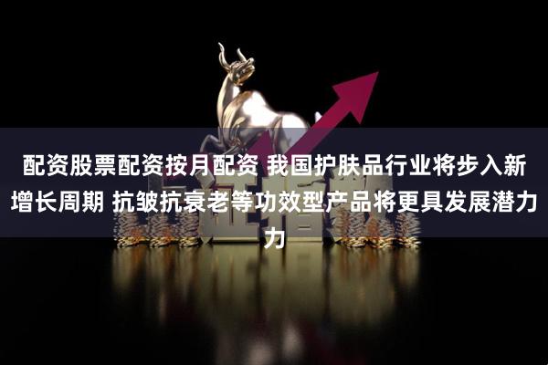 配资股票配资按月配资 我国护肤品行业将步入新增长周期 抗皱抗衰老等功效型产品将更具发展潜力