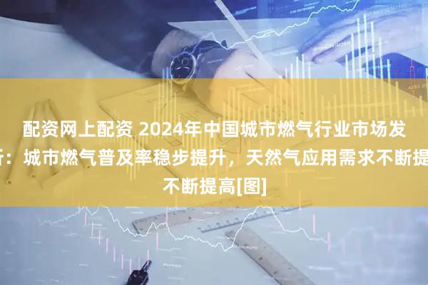 配资网上配资 2024年中国城市燃气行业市场发展简析：城市燃气普及率稳步提升，天然气应用需求不断提高[图]