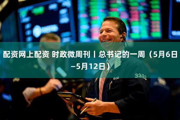 配资网上配资 时政微周刊丨总书记的一周（5月6日—5月12日）