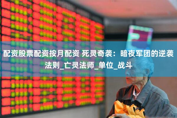 配资股票配资按月配资 死灵奇袭：暗夜军团的逆袭法则_亡灵法师_单位_战斗