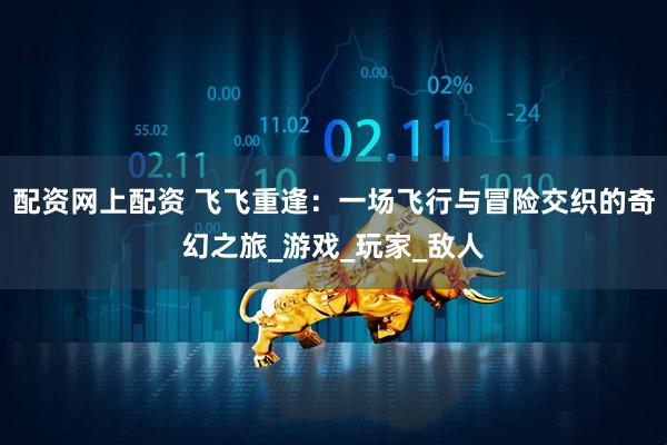 配资网上配资 飞飞重逢：一场飞行与冒险交织的奇幻之旅_游戏_玩家_敌人