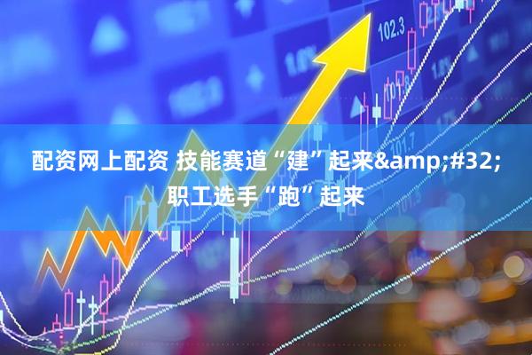 配资网上配资 技能赛道“建”起来&#32;职工选手“跑”起来
