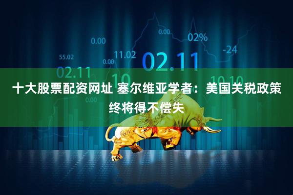 十大股票配资网址 塞尔维亚学者：美国关税政策终将得不偿失