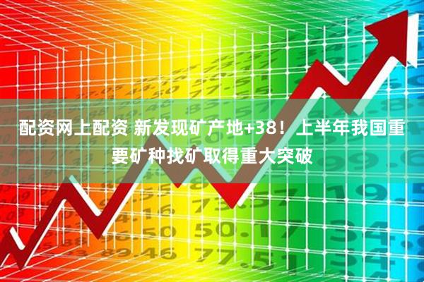 配资网上配资 新发现矿产地+38！上半年我国重要矿种找矿取得重大突破