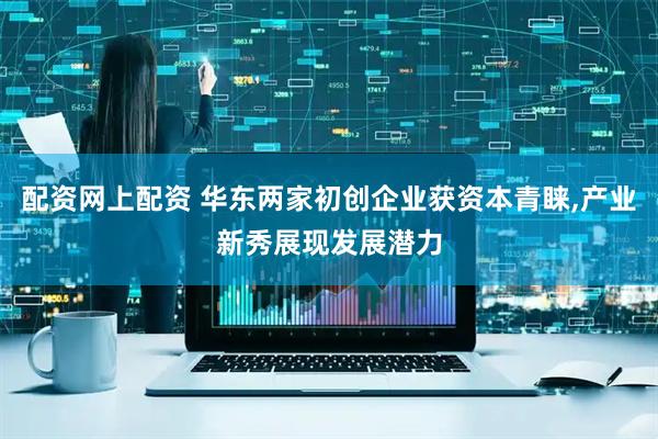 配资网上配资 华东两家初创企业获资本青睐,产业新秀展现发展潜力