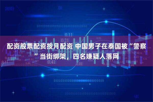 配资股票配资按月配资 中国男子在泰国被“警察”当街绑架，四名嫌疑人落网