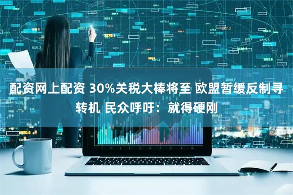 配资网上配资 30%关税大棒将至 欧盟暂缓反制寻转机 民众呼吁：就得硬刚