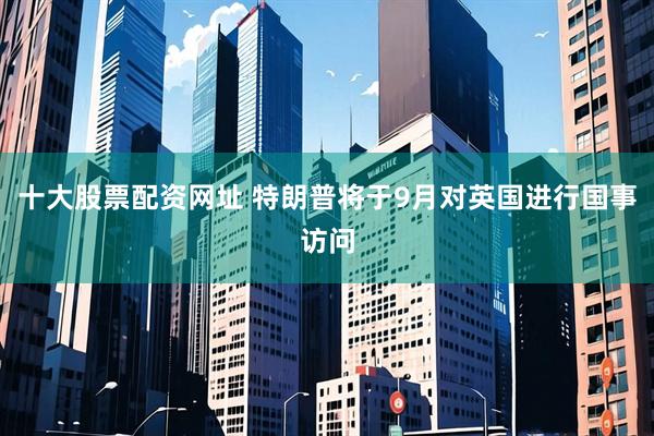 十大股票配资网址 特朗普将于9月对英国进行国事访问