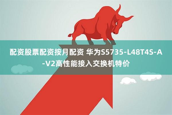配资股票配资按月配资 华为S5735-L48T4S-A-V2高性能接入交换机特价