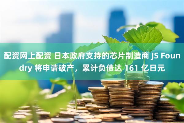 配资网上配资 日本政府支持的芯片制造商 JS Foundry 将申请破产，累计负债达 161 亿日元