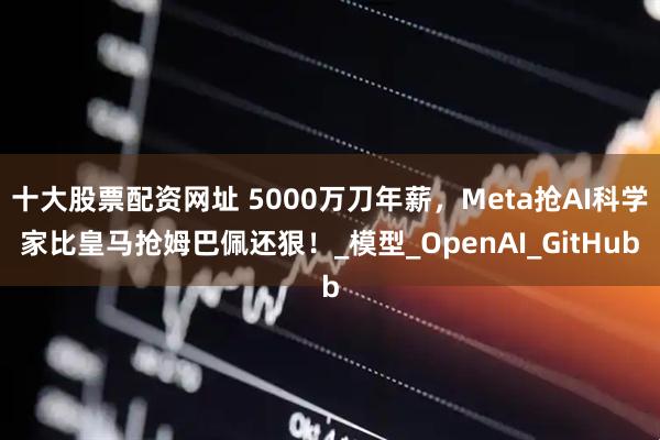十大股票配资网址 5000万刀年薪，Meta抢AI科学家比皇马抢姆巴佩还狠！_模型_OpenAI_GitHub