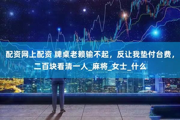 配资网上配资 牌桌老赖输不起，反让我垫付台费，二百块看清一人_麻将_女士_什么
