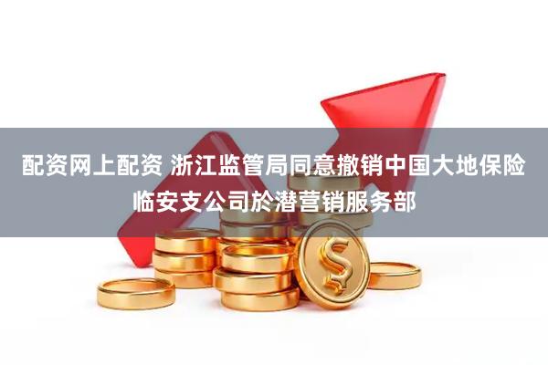 配资网上配资 浙江监管局同意撤销中国大地保险临安支公司於潜营销服务部