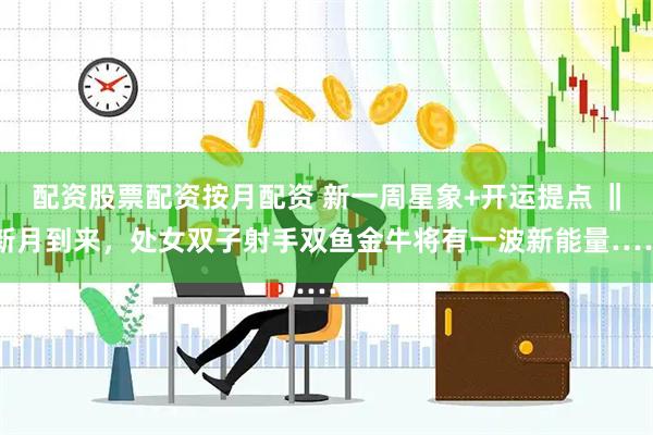 配资股票配资按月配资 新一周星象+开运提点 ‖ 新月到来，处女双子射手双鱼金牛将有一波新能量……