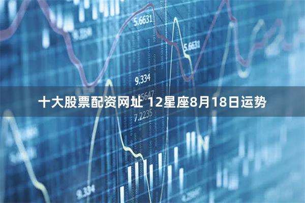 十大股票配资网址 12星座8月18日运势