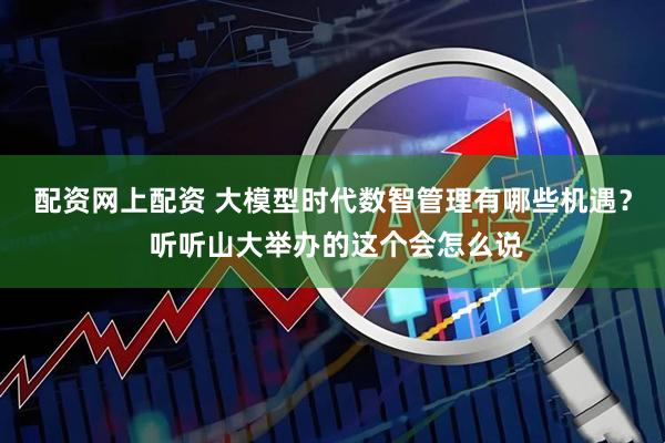 配资网上配资 大模型时代数智管理有哪些机遇？ 听听山大举办的这个会怎么说