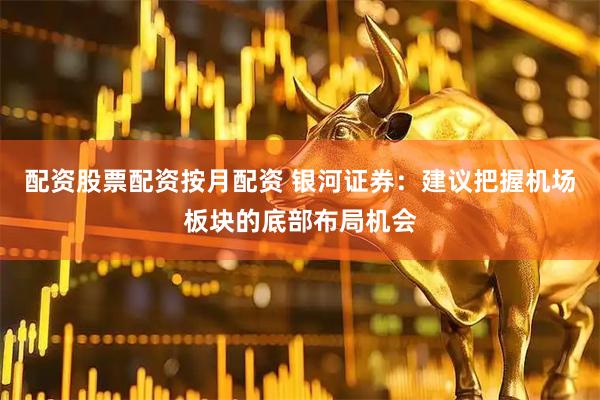 配资股票配资按月配资 银河证券：建议把握机场板块的底部布局机会