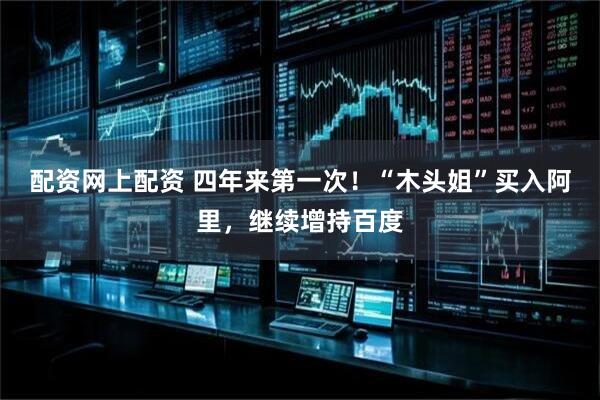 配资网上配资 四年来第一次！“木头姐”买入阿里，继续增持百度