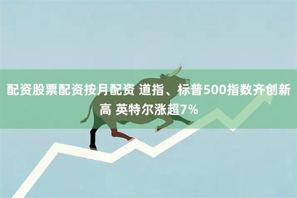 配资股票配资按月配资 道指、标普500指数齐创新高 英特尔涨超7%