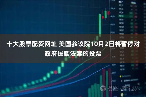 十大股票配资网址 美国参议院10月2日将暂停对政府拨款法案的投票