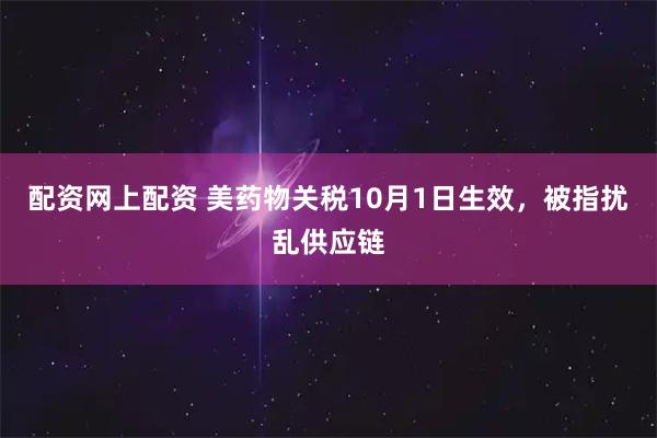 配资网上配资 美药物关税10月1日生效，被指扰乱供应链