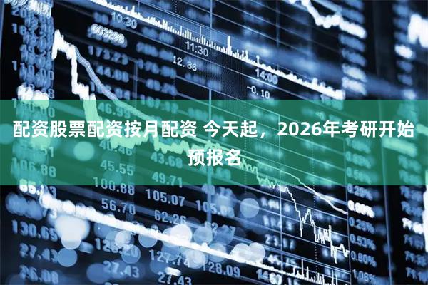 配资股票配资按月配资 今天起，2026年考研开始预报名