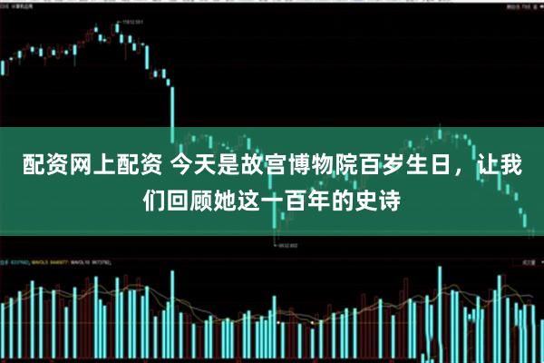 配资网上配资 今天是故宫博物院百岁生日，让我们回顾她这一百年的史诗