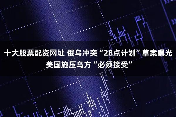 十大股票配资网址 俄乌冲突“28点计划”草案曝光 美国施压乌方“必须接受”