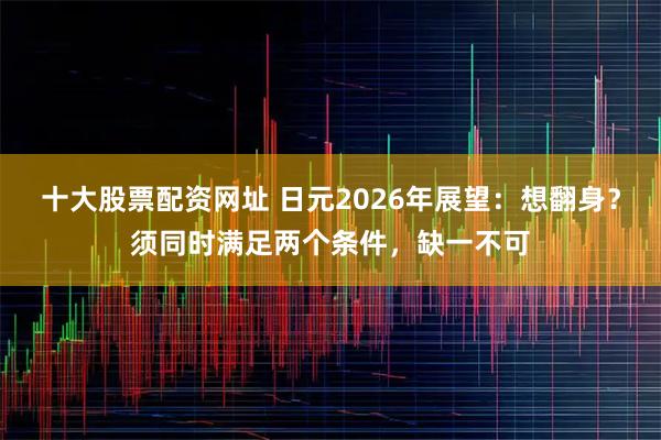 十大股票配资网址 日元2026年展望：想翻身？须同时满足两个条件，缺一不可