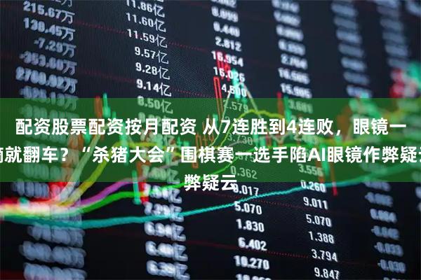 配资股票配资按月配资 从7连胜到4连败,眼镜一摘就翻车?“杀猪大会”围棋赛一选手陷AI眼镜作弊疑云