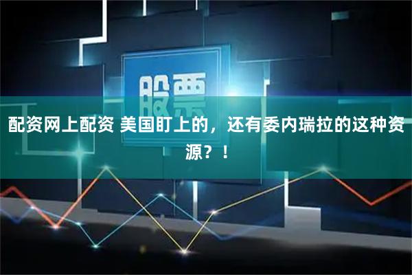 配资网上配资 美国盯上的,还有委内瑞拉的这种资源?!