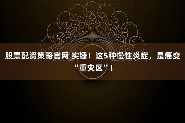 股票配资策略官网 实锤！这5种慢性炎症，是癌变“重灾区”！