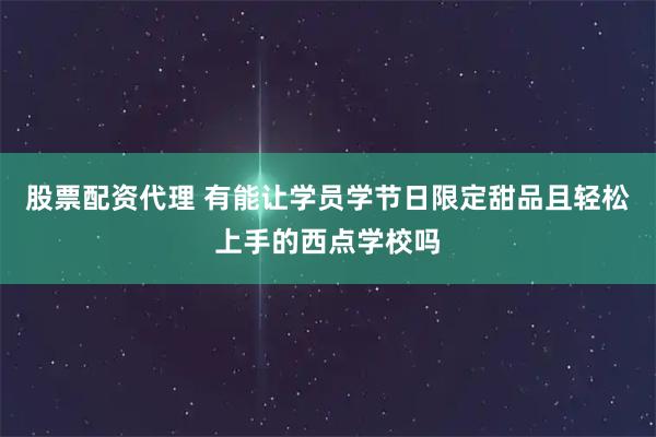 股票配资代理 有能让学员学节日限定甜品且轻松上手的西点学校吗