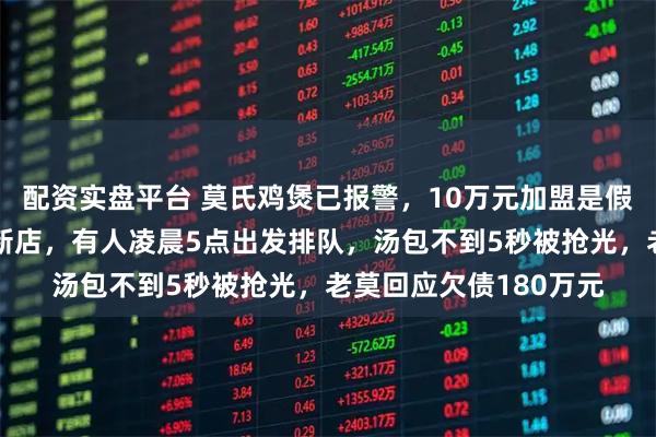 配资实盘平台 莫氏鸡煲已报警，10万元加盟是假的！莫氏鸡煲多地开新店，有人凌晨5点出发排队，汤包不到5秒被抢光，老莫回应欠债180万元