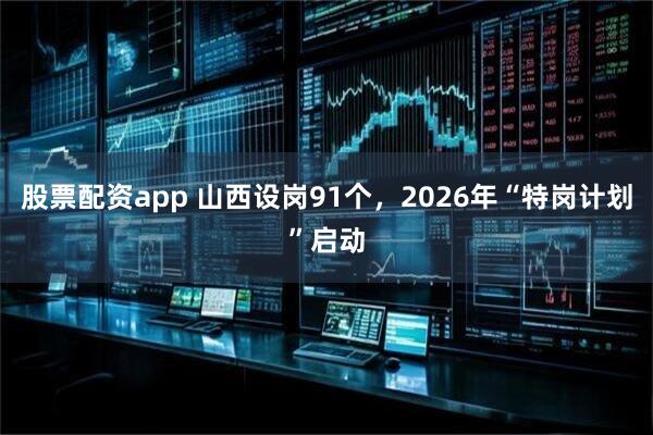 股票配资app 山西设岗91个，2026年“特岗计划”启动