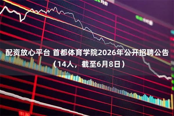 配资放心平台 首都体育学院2026年公开招聘公告（14人，截至6月8日）