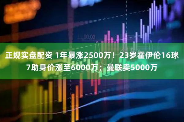 正规实盘配资 1年暴涨2500万！23岁霍伊伦16球7助身价涨至6000万；曼联卖5000万