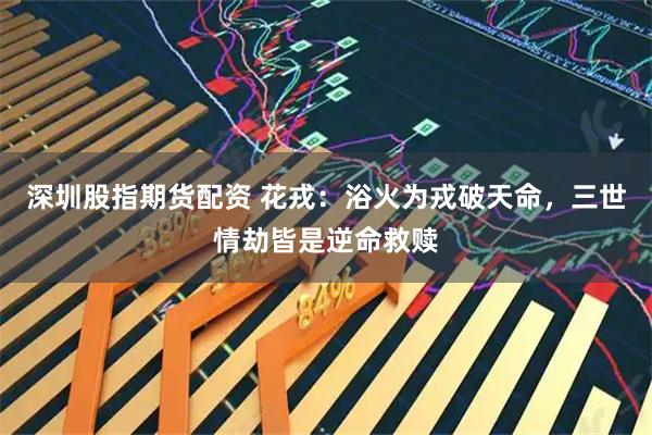 深圳股指期货配资 花戎：浴火为戎破天命，三世情劫皆是逆命救赎
