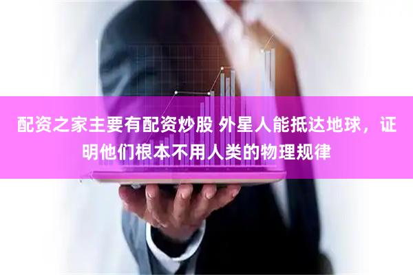 配资之家主要有配资炒股 外星人能抵达地球，证明他们根本不用人类的物理规律